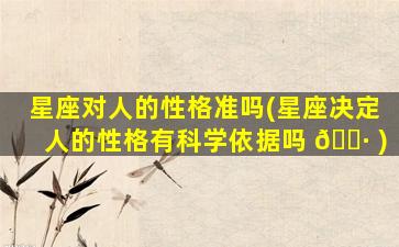 星座对人的性格准吗(星座决定人的性格有科学依据吗 🌷 )
